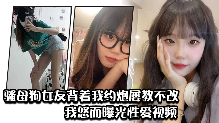 骚母狗女友背着我约炮屡教不改我怒而曝光性爱视频