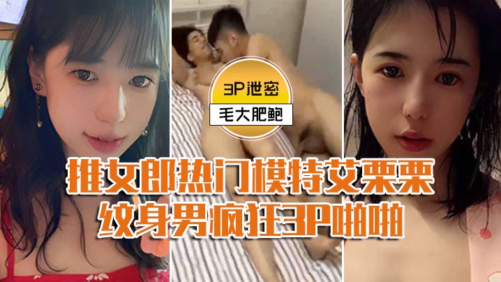 模特3P泄密推女郎热门模特艾栗栗与两个纹身男疯狂3P啪啪前后穴双插