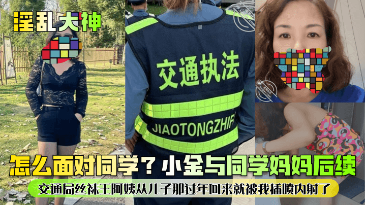 淫乱大神怎么面对同学小金与同学妈妈后续交通局丝袜王阿姨从儿子那过年回来就被我插喷内射了