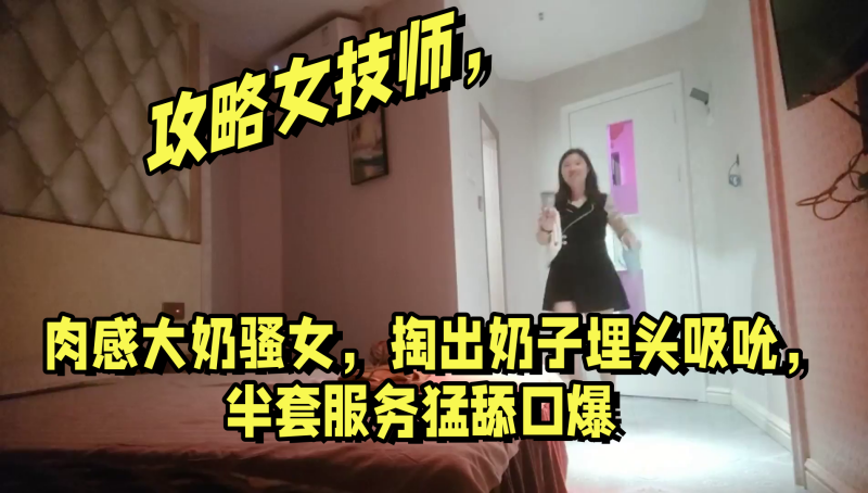 攻略女技师肉感大奶骚女掏出奶子埋头吸吮半套服务猛舔口爆