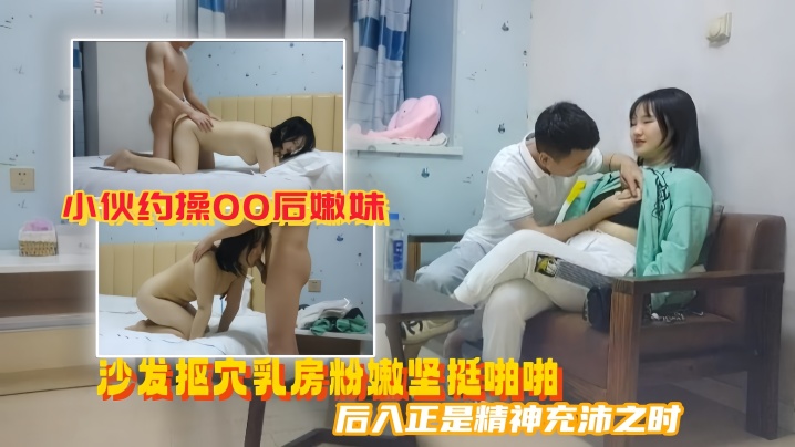 美男子探花小伙约操00后嫩妹沙发抠穴乳房粉嫩坚挺啪啪后入正是精神充沛之时高清源码录制