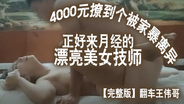 完整版翻车王伟哥花了4000元撩到个被家暴离异正好来月经的漂亮美女技师宾馆开房