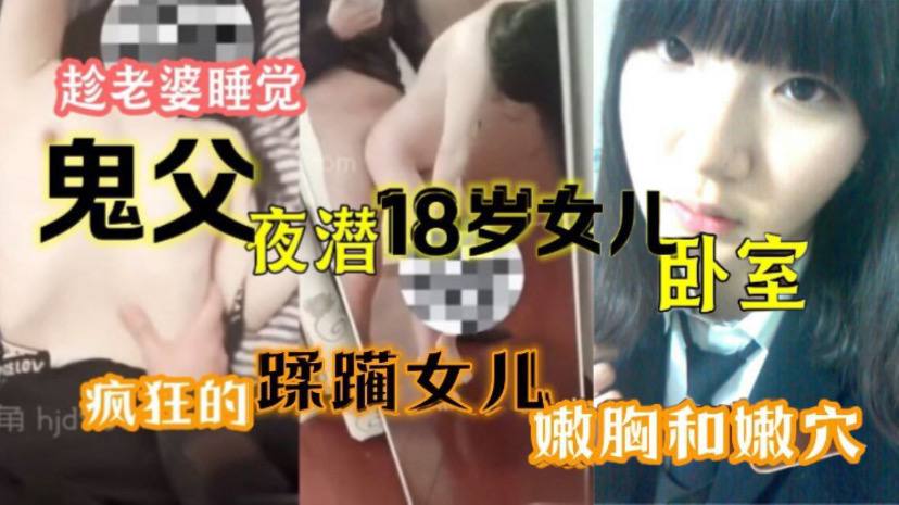 原创15分钟视频趁老婆睡觉鬼父夜潜18岁女儿卧室疯狂的蹂躏女儿嫩胸和嫩穴