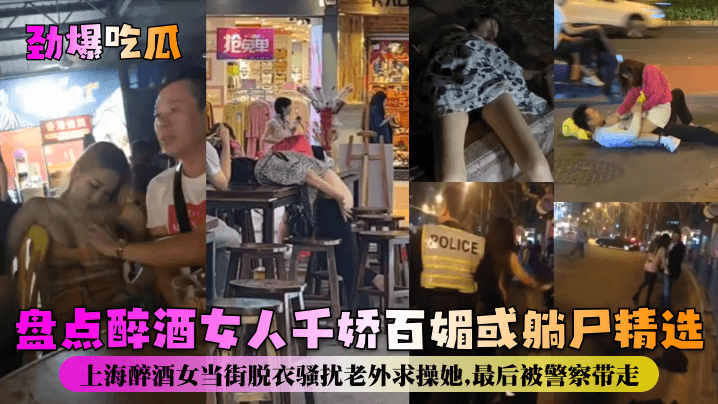 劲爆吃瓜盘点醉酒女人千娇百媚或躺尸精选上海醉酒女当街脱衣骚扰老外求操她最后被警察带走