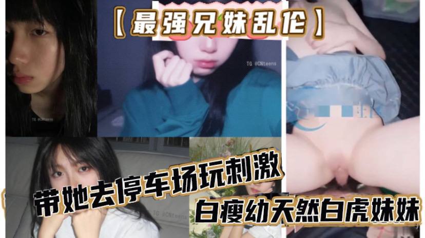 最强兄妹乱伦去玩溜冰妹妹好粘人啊哥们受不了带她去停车场玩刺激白瘦幼天然白虎妹妹被插咩咩叫